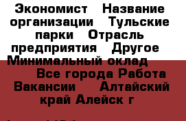 Экономист › Название организации ­ Тульские парки › Отрасль предприятия ­ Другое › Минимальный оклад ­ 20 000 - Все города Работа » Вакансии   . Алтайский край,Алейск г.